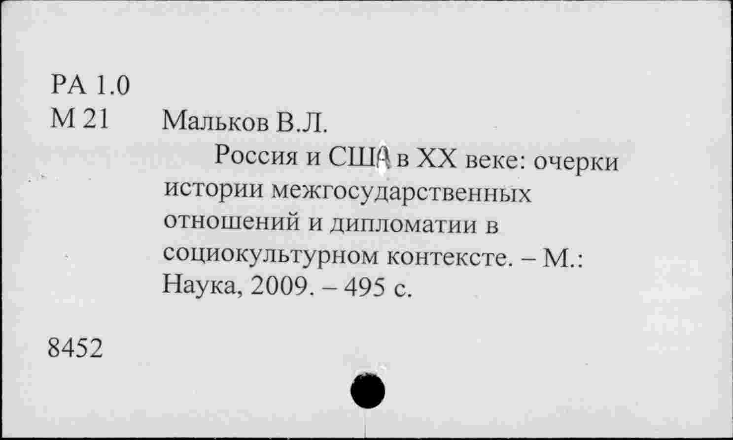 ﻿РА 1.0
М 21	Мальков В.Л.
Россия и США в XX веке: очерки истории межгосударственных отношений и дипломатии в социокультурном контексте. — М.: Наука, 2009. - 495 с.
8452